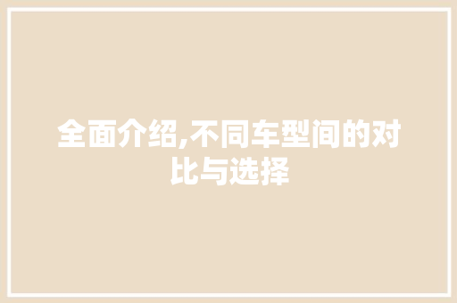 全面介绍,不同车型间的对比与选择