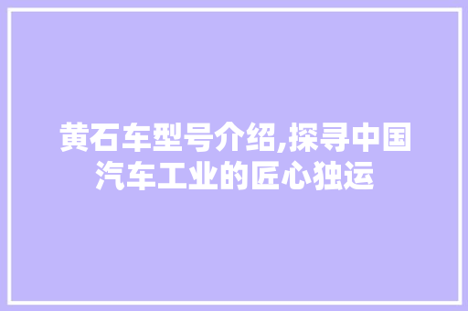 黄石车型号介绍,探寻中国汽车工业的匠心独运