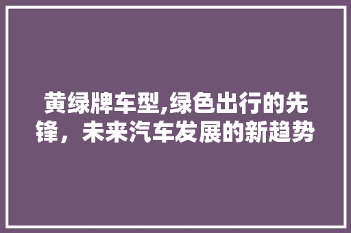 黄绿牌车型,绿色出行的先锋，未来汽车发展的新趋势