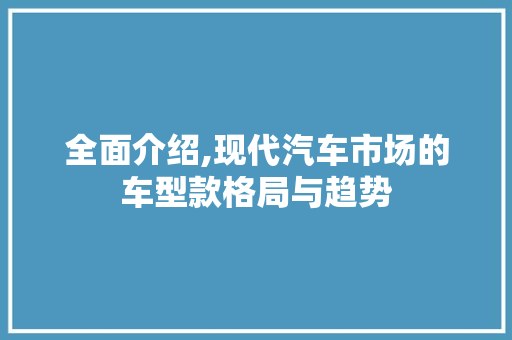 全面介绍,现代汽车市场的车型款格局与趋势
