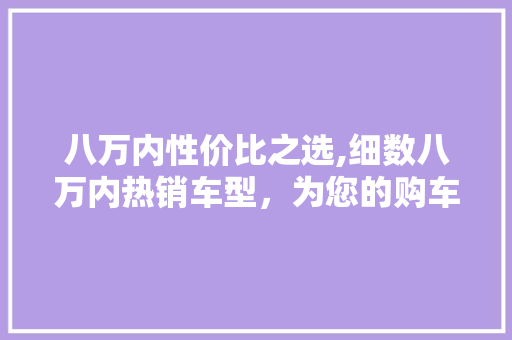八万内性价比之选,细数八万内热销车型，为您的购车之路指明方向