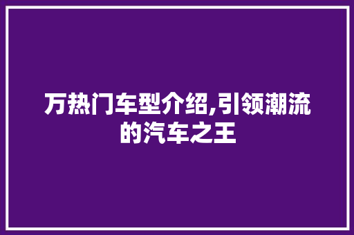 万热门车型介绍,引领潮流的汽车之王