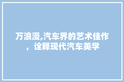 万浪漫,汽车界的艺术佳作，诠释现代汽车美学
