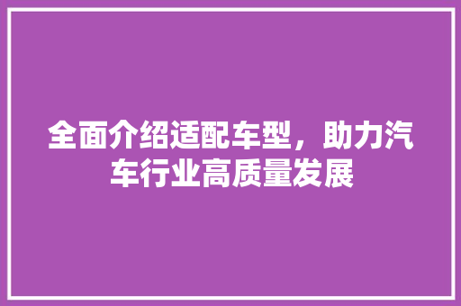 全面介绍适配车型，助力汽车行业高质量发展