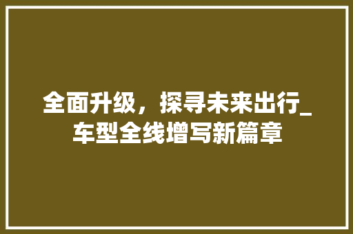 全面升级，探寻未来出行_车型全线增写新篇章