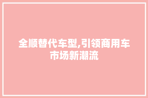 全顺替代车型,引领商用车市场新潮流