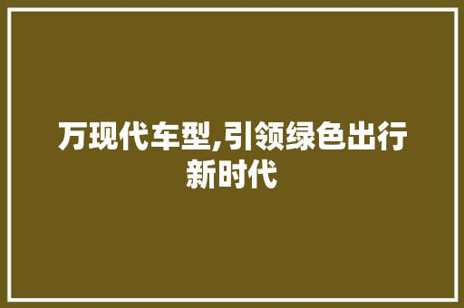 万现代车型,引领绿色出行新时代
