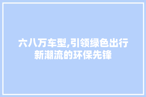 六八万车型,引领绿色出行新潮流的环保先锋