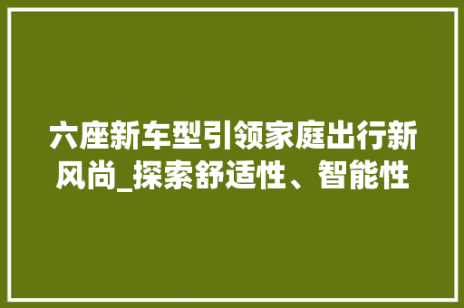 六座新车型引领家庭出行新风尚_探索舒适性、智能性与环保性的完美融合