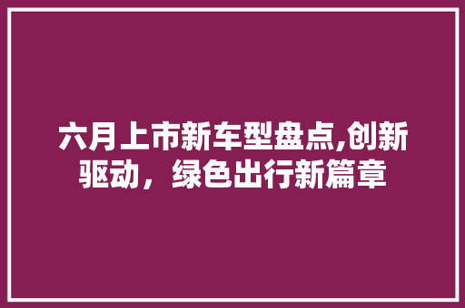 六月上市新车型盘点,创新驱动，绿色出行新篇章