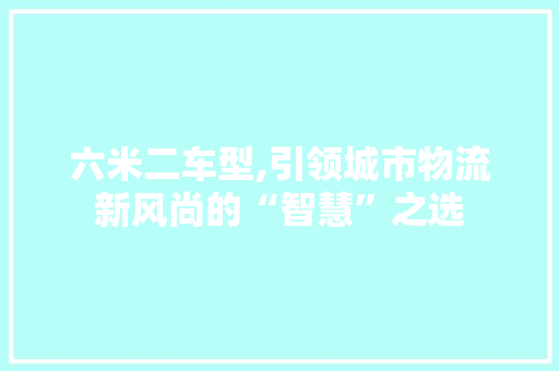 六米二车型,引领城市物流新风尚的“智慧”之选 车灯配件