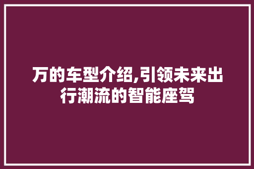 万的车型介绍,引领未来出行潮流的智能座驾