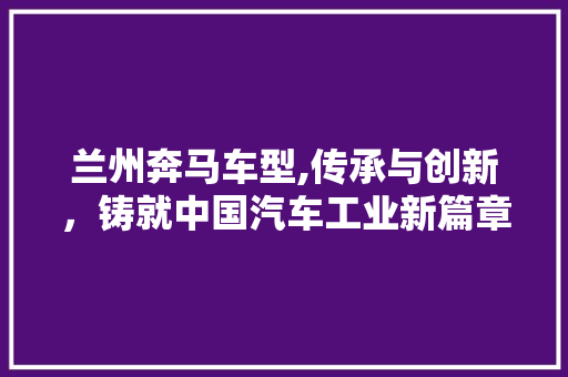 兰州奔马车型,传承与创新，铸就中国汽车工业新篇章