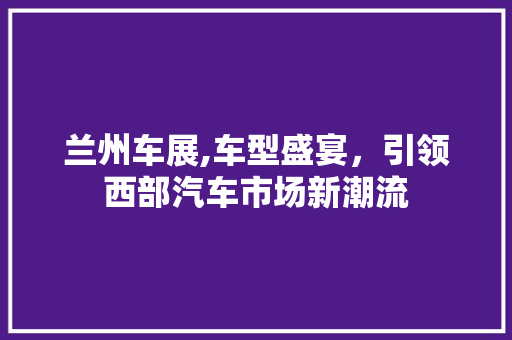 兰州车展,车型盛宴，引领西部汽车市场新潮流 新能源汽车