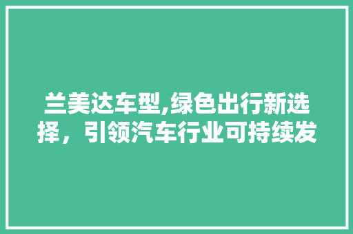 兰美达车型,绿色出行新选择，引领汽车行业可持续发展