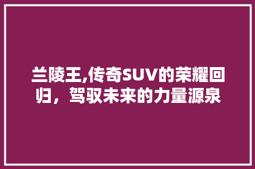 兰陵王,传奇SUV的荣耀回归，驾驭未来的力量源泉