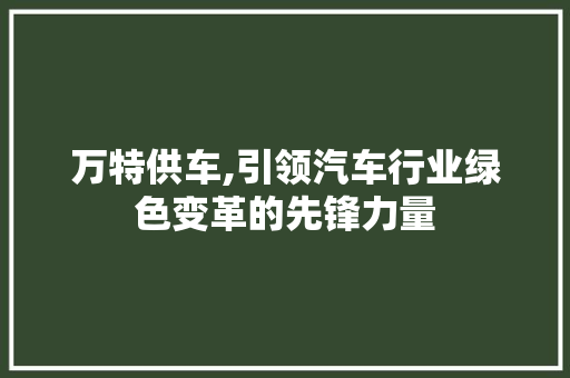 万特供车,引领汽车行业绿色变革的先锋力量