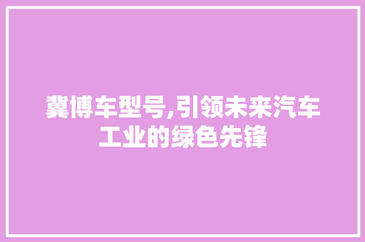 冀博车型号,引领未来汽车工业的绿色先锋