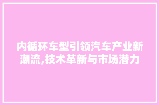 内循环车型引领汽车产业新潮流,技术革新与市场潜力并驾齐驱