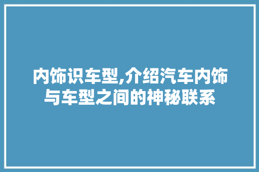 内饰识车型,介绍汽车内饰与车型之间的神秘联系