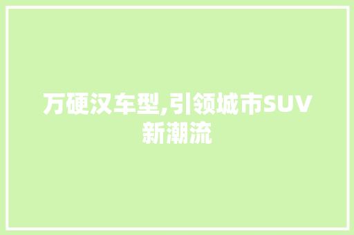 万硬汉车型,引领城市SUV新潮流 车身配件