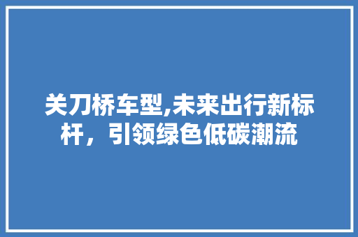 关刀桥车型,未来出行新标杆，引领绿色低碳潮流