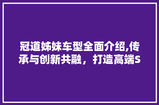 冠道姊妹车型全面介绍,传承与创新共融，打造高端SUV新标杆