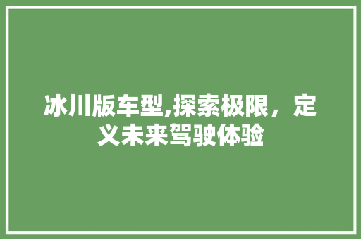 冰川版车型,探索极限，定义未来驾驶体验