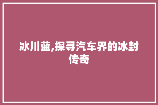 冰川蓝,探寻汽车界的冰封传奇