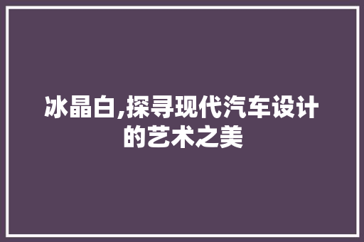 冰晶白,探寻现代汽车设计的艺术之美