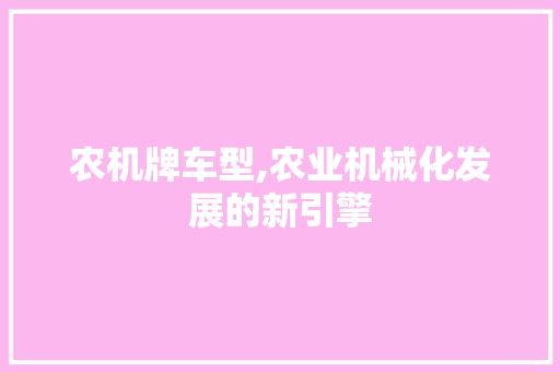 农机牌车型,农业机械化发展的新引擎