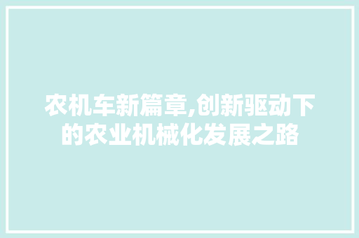 农机车新篇章,创新驱动下的农业机械化发展之路