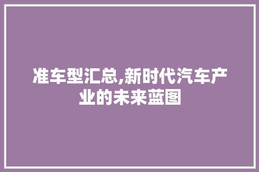 准车型汇总,新时代汽车产业的未来蓝图