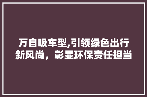 万自吸车型,引领绿色出行新风尚，彰显环保责任担当 蓄电池配件