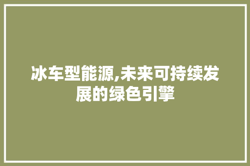 冰车型能源,未来可持续发展的绿色引擎