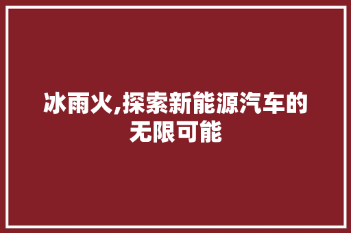 冰雨火,探索新能源汽车的无限可能