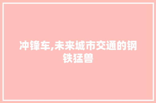 冲锋车,未来城市交通的钢铁猛兽