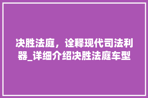 决胜法庭，诠释现代司法利器_详细介绍决胜法庭车型