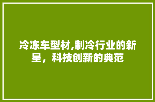 冷冻车型材,制冷行业的新星，科技创新的典范