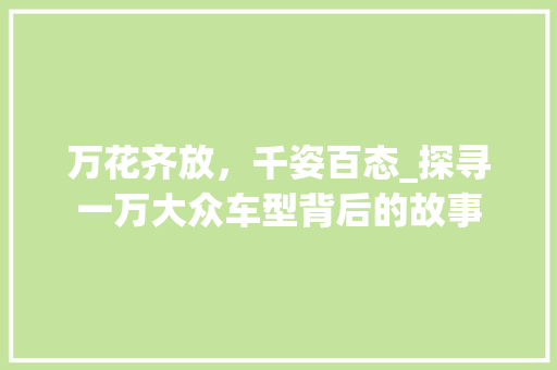 万花齐放，千姿百态_探寻一万大众车型背后的故事 蓄电池配件