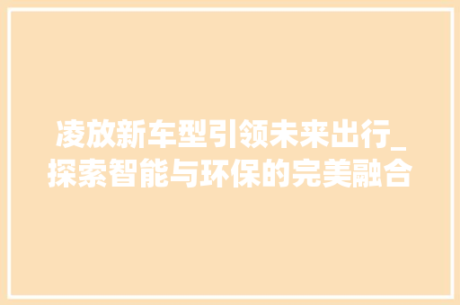 凌放新车型引领未来出行_探索智能与环保的完美融合