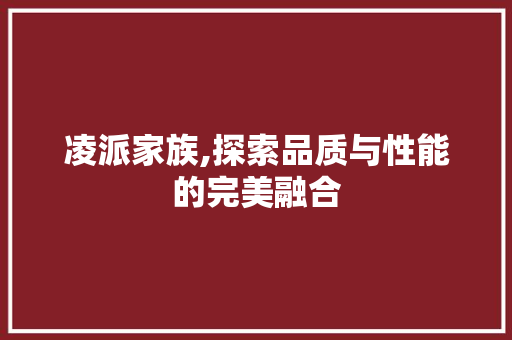 凌派家族,探索品质与性能的完美融合