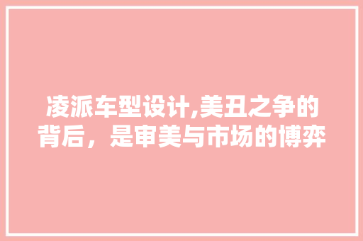凌派车型设计,美丑之争的背后，是审美与市场的博弈 发动机配件