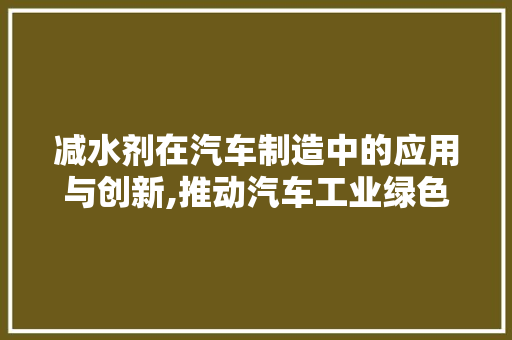 减水剂在汽车制造中的应用与创新,推动汽车工业绿色发展的新篇章