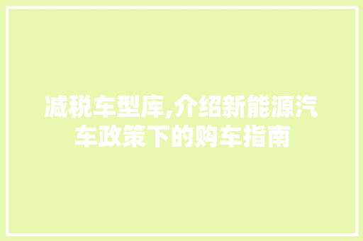 减税车型库,介绍新能源汽车政策下的购车指南
