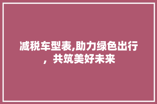 减税车型表,助力绿色出行，共筑美好未来