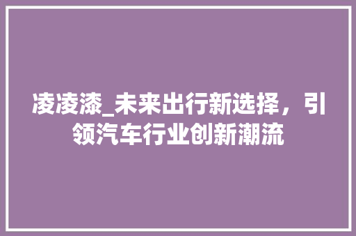凌凌漆_未来出行新选择，引领汽车行业创新潮流