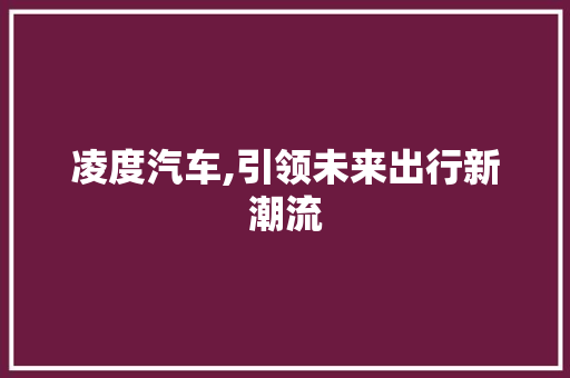 凌度汽车,引领未来出行新潮流 新款车型