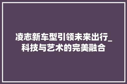 凌志新车型引领未来出行_科技与艺术的完美融合 新能源汽车