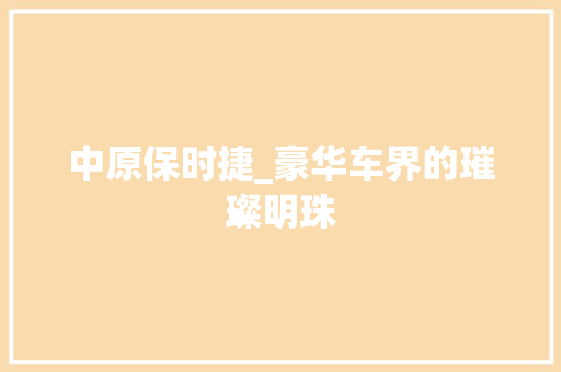中原保时捷_豪华车界的璀璨明珠